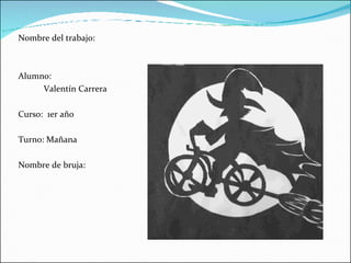 Nombre del trabajo: Alumno: Valentín Carrera Curso:  1er año  Turno: Mañana Nombre de bruja: 