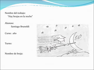 Nombre del trabajo: “ Hay brujas en la noche” Alumno: Santiago Brunoldi Curso:  año  Turno: Nombre de bruja: 