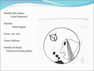 Nombre del trabajo: “ Luna Prisionera” Alumna: Maité Irigoin Curso:  5to  año  Turno: Mañana Nombre de bruja:  “ Gertruva la bruja peluda” 