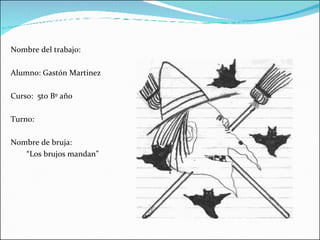 Nombre del trabajo: Alumno: Gastón Martinez Curso:  5to Bº año  Turno:  Nombre de bruja: “ Los brujos mandan” 