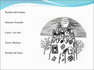 Nombre del trabajo: Alumno: Fenando  Curso:  5 to año  Turno: Mañana Nombre de bruja: 
