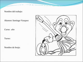 Nombre del trabajo: Alumno: Santiago Vazquez Curso:  año  Turno: Nombre de bruja: 