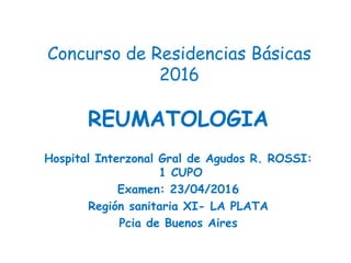 Concurso de Residencias Básicas
2016
REUMATOLOGIA
Hospital Interzonal Gral de Agudos R. ROSSI:
1 CUPO
Examen: 23/04/2016
Región sanitaria XI- LA PLATA
Pcia de Buenos Aires
 