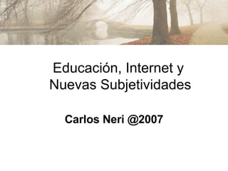 Carlos Neri @2007 Educación, Internet y  Nuevas Subjetividades 