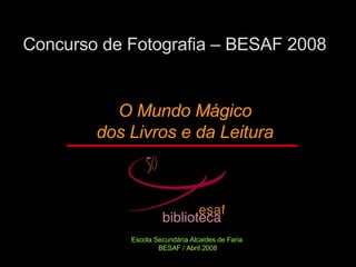 Concurso de Fotografia – BESAF 2008 O Mundo Mágico dos Livros e da Leitura Escola Secundária Alcaides de Faria  BESAF / Abril 2008 