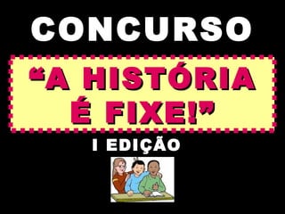 CONCURSO
“ A HISTÓRIA
   É FIXE!”
   I EDIÇÃO
 
