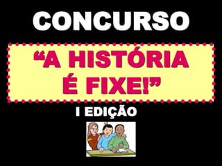 CONCURSO
“A HISTÓRIA
  É FIXE!”
  I EDIÇÃO
 