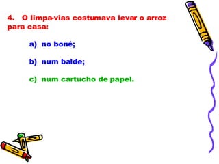 4.   O limpa-vias costumava levar o arroz para casa:              a)  no boné; b)  num balde;              c)  num cartucho de papel.              