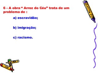 6 - A obra “ Arroz do Céu” trata de um problema de : a) escravidão; b) imigração; c) racismo. 