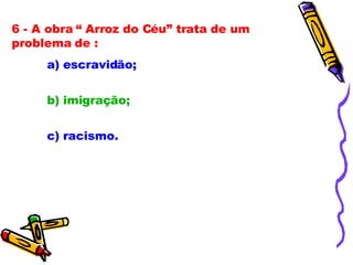 6 - A obra “ Arroz do Céu” trata de um problema de : a) escravidão; b) imigração; c) racismo. 