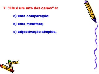 7. ”Ele é um rato dos canos” é:             a) uma comparação;              b) uma metáfora;              c) adjectivação simples. 