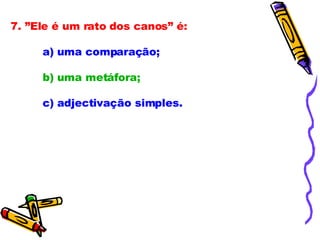 7. ”Ele é um rato dos canos” é:             a) uma comparação;              b) uma metáfora;              c) adjectivação simples. 