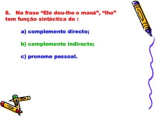 8.   Na frase “Ele deu-lhe o maná”, “lhe” tem função sintáctica de :              a) complemento directo;              b) complemento indirecto;              c) pronome pessoal. 