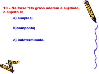 10 – Na frase “Os grãos aderem à sujidade, o sujeito é: a) simples; b)composto; c) indeterminado. 