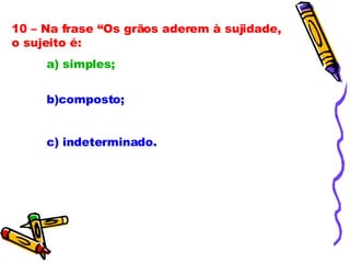 10 – Na frase “Os grãos aderem à sujidade, o sujeito é: a) simples; b)composto; c) indeterminado. 