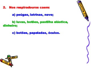2.   Nos respiradouros caem:             a) peúgas, latrinas, neve; b) luvas, botões, pastilha elástica, dinheiro; c) botões, papeladas, óculos.              