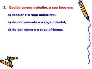 3.   Devido ao seu trabalho, a sua face era:             incolor e a raça indistinta; de cor amarela e a raça oriental; de cor negra e a raça africana.             
