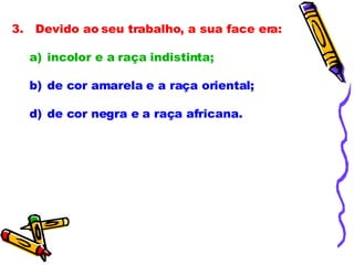 3.   Devido ao seu trabalho, a sua face era:             incolor e a raça indistinta; de cor amarela e a raça oriental; de cor negra e a raça africana.             