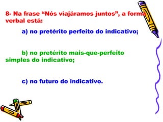 8- Na frase “Nós viajáramos juntos”, a forma verbal está: a) no pretérito perfeito do indicativo; b) no pretérito mais-que-perfeito simples do indicativo; c) no futuro do indicativo. 