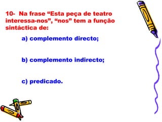 10-  Na frase “Esta peça de teatro interessa-nos”, “nos” tem a função sintáctica de:   a) complemento directo; b) complemento indirecto; c) predicado.   