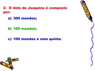 2-  O dote de Joaquina é composto por: 300 moedas; 100 moedas; 100 moedas e uma quinta. 