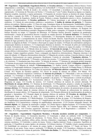 Edital normativo publicado no Diário Oficial da União no
122, de 27 de junho de 2013, Seção 3, páginas 111 a 118.
Edital no
1, de 27 de junho de 2013 – Concurso público 1/2013 – SUDAM Página 18 de 22 
109 - Engenheiro - Especialidade: Engenharia Elétrica. 1. Circuitos elétricos. 1.1 Elementos elétricos básicos. Fontes
independentes e controlados. 1.2 Energia e potência. Leis de Kirchhoff. 1.3 Circuitos resistivos. Associação de elementos
em série e em paralelo. Divisão de tensão e de corrente. 1.4 Lincaridade e invariância no tempo. 1.5 Teorema da
superposição. 1.6 Teoremas de Thevenin e de Norton. 1.7 Circuitos de 1a
e de 2a
ordem. Resposta ao degrau e ao impulso.
Resposta completa, transitório e regime permanente. 1.8 Equações de circuitos lineares ao domínio do tempo. Equação
das malhas e equação dos NOS. 1.9 Regime permanente senoidal. Transformada de Laplace. Equações de circuitos
lineares no domínio da frequência. Análise de Fourier. Potência e energia. Quadripolos passivo e ativos. Acoplamento
magnético e transformadores. 2 Circuitos polifásicos. 2.1 Valores percentuais e por unidade. 2.2 Componentes
simétricas. 2.3 Cálculo de curto-circuitos simétricos e assimétricos. 3 Análise de sistemas de potência. 3.1 Sistemas
elétricos de potência. Matrizes nodais. 3.2 Fluxo de carga. Estratégias ótimas de funcionamento. Estabilidades estática e
transitória. 4 Análise dinâmica linear. 4.1 Sistemas dinâmicos, sistemas físicos e sistemas lineares contínuos. 4.2 Função
de transferência, diagramas de bloco, fluxografos. 4.3 Resposta dos sistemas lineares contínuos. 4.4 Resposta em
frequência, função de transferência senoidal e diagramas de Bode, polar e retangular. 4.5 Equação de estado. 4.6 Sistemas
lineares discretos no tempo. 4.7 Equações de diferenças. 4.8 Sistemas lineares discretos: sequência de ponderação,
transformada z, função de transferência discreta e equação de estados discretos. 5 Controle dinâmico. 5.1 Estrutura de
sistemas de controle. 5.2 Dinâmica de sistemas realimentados. 5.3 Desempenho dinâmico de sistemas controlados:
estabilidade, robustez e acompanhamento de sinais. Critério de Routh- Hurwitz. Especificações da resposta no tempo.
Método do lugar geométrico das raízes. 5.4 Critério de Nyquist. Especificações da resposta em frequência. Desempenho
dinâmico no diagrama de Bode. 5.5 Controle e observação no espaço de estados. 5.6 Projeto de controladores analógicos:
compensação dinâmica no domínio-s. 5.7 Compensação dinâmica no domínio. 5.8 Alocação de pólos por realimentação
de estado. Estimadores de estado. 5.9 Sistemas não-lineares. 5.10 Análise dinâmica no espaço de estados. 5.11 Métodos
de análise por aproximação. 5.12 Método direto de Liapunov. 6 Conversão de energia. 6.1 Princípios de conversão de
energia elétrica e eletromecânica. Circuitos magnéticos e acoplados. Indutância. Transformadores monofásicos. Energia e
co-energia. Campos magnéticos girantes. Força e conjugado em dispositivos eletromecânicos. Máquinas síncronas e do
motor de indução. 6.2 Máquina eletromecânica elementar. 6.3 Máquina de corrente contínua. Conceitos básicos e tipos de
máquinas. Funcionamento em regime permanente. Rendimento. Controle de velocidade. 7 Instalações elétricas. 7.1
Instalações elétricas de iluminação. 7.2 Proteção e controle dos circuitos. 7.3 Luminotécnica. 7.4 Iluminação de interiores
e de exteriores. 7.5 Instalações para força motriz. 7.6 Seleção de motores. 7.7 Sistemas de automação predial integrada.
7.8 Sistemas de prevenção contra descargas atmosféricas. 7.9 Normas e prescrições da ABNT. 8 Máquinas elétricas. 8.1
Transformador. 8.2 Máquina de indução. 9 Eletromagnetismo. 9.1 Análise vetorial. Campos elétricos e magnéticos
estáticos. 9.2 Propriedades dielétricas e magnéticas da matéria. 9.3 Equações de Maxwell. 9.4 Ondas Planas. 9.5 Reflexão
e refração de ondas eletromagnéticas. 9.6 Linhas de transmissão. 10 Materiais elétricos e magnéticos. 10.1 Estudo dos
Cristais. 10.2 Noções de mecânica quântica. 10.3 Níveis de energia de elétrons em sólidos. 10.4 Metais. 10.5
Semicondutores. Materiais magnéticos e dielétricos. 11 Sistemas de produção. 11.1 Maturidade e valor em sistemas de
produção. 11.2 Estratégia e modelos de produção. 11.3 Gestão da cadeia de suprimento. 11.4 Custos e formação de
preços. 11.5 Engenharia econômica. 11.6 Gestão da qualidade e de projetos. 11.7 Planejamento e controle da produção.
12 Acionamentos industriais. 12.1 Acionamentos elétricos. 12.2 Partida e frenagem de motores elétricos. 12.3
Diagramas de cargas. 12.4 Escolha de motores. 12.5 Controle eletrônico de motores de corrente alternada. 13
Distribuição de energia elétrica. 13.1 Sistemas de distribuição. 13.2 Planejamento, projetos e estudos de engenharia.
13.3 Construção, operação, manutenção, proteção, desempenho, normas, padrões e procedimentos. 14 Proteção de
sistemas elétricos. 14.1 Sistemas elétricos de potência. 14.2 Transformadores de corrente e de potencial para serviços de
proteção. 14.3 Proteção digital de sistemas elétricos de potência. 14.4 Proteção de sobrecorrente de sistemas de
distribuição de energia elétrica. 14.5 Esquemas de teleproteção. 14.6 Proteção diferencial de transformadores de potência,
geradores e barramento. 14.7 Proteção digital de sistemas elétricos de potência. 15 Circuitos de eletrônica. 15.1
Conformação linear e não-linear de sinais. 15.1 Transformadores de pulso e linhas de retardo. 15.2 Circuitos
grampeadores e de comutação. 15.3 Multivibradores. 15.4 Geradores de base de tempo. 15.5 Osciladores de bloqueio.
15.6 Amplificadores transistorizados especiais. 15.7 Amplificadores de vídeo. 15.8 Técnicas de compensação da resposta
em freqüência 15.9 Características e emprego de amplificadores operacionais. 15.10 Circuitos integrados lineares. 16
Sistemas digitais. 16.1 Sistemas de numeração e códigos. 16.2 Portas lógicas e álgebra booleana. 16.3 Circuitos lógicos
combinacionais. 16.4 VHDL. 16.5 Aritmética digital. 16.6 Circuitos lógicos MSI. 16.7 Sistemas sequenciais. 16.8
Latches e flip flops. 16.9 Circuitos sequenciais síncronos e assíncronos. 16.10 Registradores e contadores. 16.11
Memórias. 16.12 Sequenciadores. 16.13 Dispositivos lógicos programáveis.
110 - Engenheiro - Especialidade: Engenharia Mecânica. 1 Desenho mecânico assistido por computador. 1.1
Normas de desenho técnico. 1.2 Geometria descritiva. 1.3 Construção e edição em ambiente CAD. 1.4 Projeção
ortogonal. 1.5 Cotagem e Indicação de tolerâncias. 1.6 Textos, blocos, vistas em cortes e auxiliares. 1.7 Desenho
isométrico. 1.8 Roscas, parafusos, rebites, polias, chavetas, rolamentos e engrenagens. 2 Mecânica. 2.1 Modelagem de
sistemas mecânicos. 2.2 Centróides e centros de massa. Vetores e álgebra matricial. Forças e momentos. Equilíbrio de
partículas. 2.3 Equilíbrio de corpos rígidos e de estruturas. 2.4 Esforços internos. 2.5 Trabalho virtual e energia potencial.
2.6 Estabilidade em estruturas e de sistema de corpos rígidos e vinculações elásticas. 2.7 Tração em barras. 2.8
Movimento de um ponto. Força, massa e aceleração. 2.9 Métodos de energia. 2.10 Cinemática e dinâmica de corpos
rígidos. 2.11 Dinâmica dos sistemas de partículas. 3 Mecânica dos fluidos. 3.1. Descrição dos fluidos. 3.2 Cinemática de
 