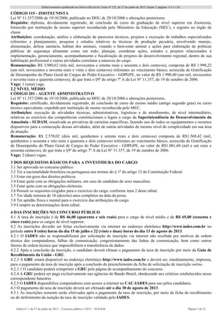 Edital normativo publicado no Diário Oficial da União no
122, de 27 de junho de 2013, Seção 3, páginas 111 a 118.
Edital no
1, de 27 de junho de 2013 – Concurso público 1/2013 – SUDAM Página 5 de 22 
CÓDIGO 115 - ZOOTECNISTA
Lei Nº 11.357/2006 de 19/10/2006, publicada no DOU de 20/10/2006 e alterações posteriores.
Requisito: diploma, devidamente registrado, de conclusão de curso de graduação de nível superior em Zootecnia,
fornecido por instituição de ensino superior reconhecida pelo Ministério da Educação (MEC), e registro no órgão de
classe.
Atribuições: coordenação, análise e elaboração de pareceres técnicos, projetos e execução de trabalhos especializados
referentes a planejamento, pesquisa e estudos relativos às técnicas de produção pecuária, envolvendo manejo,
alimentação, defesa sanitária, habitat dos animais, visando o bem-estar animal e ações para elaboração de políticas
públicas de segurança alimentar como um todo; planejar, coordenar ações, estudos e projetos relacionados à
implementação, gerenciamento, acompanhamento e fiscalização de projetos de desenvolvimento regional, dentro de sua
habilitação profissional e outras atividades correlatas a natureza do cargo.
Remuneração: R$ 3.980,62 (três mil, novecentos e oitenta reais e sessenta e dois centavos), composta de R$ 1.990,22
(um mil, novecentos e noventa reais e vinte e dois centavos) referentes ao vencimento básico, acrescida de Gratificação
de Desempenho do Plano Geral de Cargos do Poder Executivo - GDPGPE, no valor de R$ 1.990,40 (um mil, novecentos
e noventa reais e quarenta centavos), de que trata o §9º do artigo 7º A da Lei Nº 11.357, de 19 de outubro de 2006.
Vaga: 1 (uma) vaga.
2.2 NÍVEL MÉDIO
CÓDIGO 201 - AGENTE ADMINISTRATIVO
Lei Nº 11.357/2006 de 19/10/2006, publicada no DOU de 20/10/2006 e alterações posteriores.
Requisito: certificado, devidamente registrado, de conclusão de curso de ensino médio (antigo segundo grau) ou curso
técnico equivalente, expedido por instituição de ensino reconhecida pelo MEC.
Atribuições: execução de atividades técnicas, administrativas, logísticas e de atendimento, de nível intermediário,
relativas ao exercício das competências constitucionais e legais a cargo da Superintendência do Desenvolvimento da
Amazônia - SUDAM, ressalvada as privativas de carreiras específicas, fazendo uso de todos os equipamentos e recursos
disponíveis para a consecução dessas atividades, além de outras atividades de mesmo nível de complexidade em sua área
de atuação.
Remuneração: R$ 2.570,02 (dois mil, quinhentos e setenta reais e dois centavos) composta de R$1.568,42 (mil,
quinhentos e sessenta e oito reais e quarenta e dois centavos) referentes ao vencimento básico, acrescida de Gratificação
de Desempenho do Plano Geral de Cargos do Poder Executivo - GDPGPE, no valor de R$1.001,60 (mil e um reais e
sessenta centavos), de que trata o §9º do artigo 7º A da Lei Nº 11.357, de 19 de outubro de 2006.
Vaga: 2 (duas) vagas.
3 DOS REQUISITOS BÁSICOS PARA A INVESTIDURA DO CARGO
3.1 Ser aprovado no concurso público.
3.2 Ter a nacionalidade brasileira ou portuguesa nos termos do § 1o
do artigo 12 da Constituição Federal.
3.3 Estar em gozo dos direitos políticos.
3.4 Estar quite com as obrigações militares, em caso de candidato do sexo masculino.
3.5 Estar quite com as obrigações eleitorais.
3.6 Possuir os requisitos exigidos para o exercício do cargo, conforme item 2 deste edital.
3.7 Ter idade mínima de 18 (dezoito) anos completos na data da posse.
3.8 Ter aptidão física e mental para o exercício das atribuições do cargo.
3.9 Cumprir as determinações deste edital.
4 DAS INSCRIÇÕES NO CONCURSO PÚBLICO
4.1 A taxa de inscrição é de R$ 46,00 (quarenta e seis reais) para o cargo de nível médio e de R$ 65,00 (sessenta e
cinco reais) para os cargos de nível superior.
4.2 As inscrições deverão ser feitas exclusivamente via internet no endereço eletrônico http://www.iades.com.br no
período entre 8 (oito) horas do dia 15 de julho e 22 (vinte e duas) horas do dia 13 de agosto de 2013.
4.2.1 O IADES não se responsabilizará por solicitação de inscrição via internet não recebida por motivos de ordem
técnica dos computadores, falhas de comunicação, congestionamento das linhas de comunicação, bem como outros
fatores de ordem técnica que impossibilitem a transferência de dados.
4.2.2 Após a conclusão da inscrição, o candidato deverá efetuar o pagamento da taxa de inscrição por meio da Guia de
Recolhimento da União - GRU.
4.2.3 A GRU estará disponível no endereço eletrônico http://www.iades.com.br e deverá ser, imediatamente, impressa,
para o pagamento da taxa de inscrição após a conclusão do preenchimento da ficha de solicitação de inscrição online.
4.2.3.1 O candidato poderá reimprimir a GRU pela página de acompanhamento do concurso.
4.2.4 A GRU poderá ser paga exclusivamente nas agências do Bando Brasil, obedecendo aos critérios estabelecidos nesse
correspondente bancário.
4.2.5 O IADES disponibiliza computadores com acesso a internet na CAC-IADES para uso pelos candidatos.
4.3 O pagamento da taxa de inscrição deverá ser efetuado até o dia 30 de agosto de 2013.
4.3.1 As inscrições somente serão efetivadas após o pagamento da taxa de inscrição, por meio da ficha de recolhimento
ou do deferimento da isenção da taxa de inscrição validado pelo IADES.
 