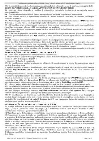 Edital normativo publicado no Diário Oficial da União no
122, de 27 de junho de 2013, Seção 3, páginas 111 a 118.
Edital no
1, de 27 de junho de 2013 – Concurso público 1/2013 – SUDAM Página 6 de 22 
4.3.2 O candidato é responsável pela veracidade dos dados cadastrais informados no ato de inscrição, sob as penas da lei.
4.4 DAS DISPOSIÇÕES GERAIS SOBRE A INSCRIÇÃO NO CONCURSO PÚBLICO
4.4.1 Antes de efetuar a inscrição, o candidato deverá conhecer este edital e certificar-se de que preenche todos os
requisitos exigidos.
4.4.2 É vedada a inscrição condicional, fora do prazo previsto de inscrições, estipuladas no presente edital.
4.4.3 Para efetuar a inscrição, é imprescindível o número de Cadastro de Pessoa Física (CPF) do candidato, emitido pelo
Ministério da Fazenda.
4.4.4 As informações prestadas na inscrição serão de inteira responsabilidade do candidato, dispondo o IADES do direito
de excluir do concurso público aquele que não preencher o formulário de forma completa.
4.4.4.1 O candidato deverá obrigatoriamente preencher de forma completa o campo referente a nome, endereço, telefone e
e-mail, bem como deverá informar o CEP correspondente à sua residência.
4.4.5 O valor referente ao pagamento da taxa de inscrição não será devolvido em hipótese alguma, salvo nas condições
legalmente previstas.
4.4.5.1 No caso do pagamento da taxa de inscrição ser efetuado com cheque bancário que, porventura, venha a ser
devolvido, por qualquer motivo, o IADES reserva-se o direito de tomar as medidas legais cabíveis, não efetivando a
inscrição.
4.4.5.2 É vedada ao candidato a transferência para terceiros do valor pago da taxa de inscrição.
4.4.6 O candidato deverá declarar, no formulário de inscrição, que tem ciência e que aceita que, caso aprovado, deverá
entregar, por ocasião da convocação para a contratação, os documentos comprobatórios dos requisitos exigidos para o
respectivo cargo, conforme o disposto no item 3 deste Edital, sob pena de eliminação no certame.
4.4.7 Não haverá isenção total ou parcial do valor da taxa de inscrição, exceto para os candidatos amparados pelo Decreto
Federal no
6.593, de 2 de outubro de 2008.
4.5 DA ISENÇÃO DO PAGAMENTO DA TAXA DE INSCRIÇÃO
4.5.1 Estará isento do pagamento da taxa de inscrição o candidato que:
a) estiver inscrito no Cadastro Único para Programas Sociais do Governo Federal (CadÚnico), nos termos do Decreto
Federal no
6.135, de 26 de junho de 2007; e
b) for membro de família de baixa renda.
4.5.2 Os candidatos que atendam ao disposto no subitem 4.5.1 poderão requerer a isenção do pagamento da taxa de
inscrição da seguinte forma:
a) imprimir, preencher e assinar o formulário para requerimento de isenção da taxa de inscrição disponível no endereço
eletrônico http://www.iades.com.br, com a indicação do Número de Identificação Social (NIS), atribuído pelo
CadÚnico;
b) declaração de que atende à condição estabelecida na letra "a" do subitem 4.5.1;
c) tirar cópia legível de documento de identidade válido.
4.5.2.1 A documentação indicada no item 4.5.2 deverá ser entregue pessoalmente na CAC-IADES (ver item 14) no
período de 15 de julho a 14 de agosto de 2013 ou enviada por meio digital para o e-mail isencao@iades.com.br,
respeitados os prazos indicados acima para envio ou entrega, até as 16 horas do dia 14 de agosto de 2013.
4.5.3 Não será aceita a solicitação de isenção de pagamento da taxa de inscrição via postal, via fax ou por procurador.
4.5.4 As informações prestadas no requerimento de isenção serão de inteira responsabilidade do candidato, podendo este
responder, a qualquer momento, por crime contra a fé pública, o que acarreta sua eliminação do concurso público.
4.5.5 Será divulgada no endereço eletrônico http://www.iades.com.br e na data de 20 de agosto de 2013, a listagem
contendo o resultado preliminar da apreciação dos pedidos de isenção da taxa de inscrição.
4.5.6 Os candidatos que não tiverem seu pedido atendido terão 2 (dois) dias úteis subsequentes ao da divulgação do
resultado da apreciação, para entrar com o recurso contra o indeferimento da solicitação de isenção. Caso o seu recurso
seja indeferido, o candidato terá até o dia 30 de agosto de 2013 para o pagamento da taxa de inscrição, sob pena de
indeferimento da inscrição no concurso público.
5 DAS INSCRIÇÕES PARA AS PESSOAS COM DEFICIÊNCIA
5.1 As vagas destinadas às pessoas com deficiência são as previstas no item 2 deste Edital, e serão providas na forma do
artigo 37, VIII, da Constituição Federal e do artigo 37, § 1o
do Decreto Federal no
3.298, de 20 de dezembro de 1999, e
suas alterações, observado o que estabelece o subitem 5.2.
5.2 O candidato que se declarar pessoa com deficiência concorrerá em igualdade de condições com os demais candidatos.
5.3 Para concorrer às vagas destinadas aos candidatos com deficiência, o candidato deverá, no ato da inscrição, declarar-
se pessoa com deficiência e encaminhar laudo médico, original ou cópia simples, emitido nos últimos 12 meses, contados
até o último dia da inscrição, atestando o nome da doença, a espécie e o grau ou o nível da deficiência, com expressa
referência ao código correspondente da Classificação Estatística Internacional de Doenças e Problemas Relacionados à
Saúde (CID), bem como a provável causa da deficiência, na forma do subitem 5.4 deste Edital, e o requerimento
constante do Anexo III deste Edital.
5.4 O candidato com deficiência deverá entregar pessoalmente ou por terceiro, na CAC-IADES (ver item 14),
impreterivelmente até o dia 14 de agosto de 2013, o referido laudo médico e o requerimento constante do Anexo III
devidamente preenchido e assinado, desde que cumprida a formalidade de inscrição dentro dos prazos citados no item 5
deste Edital.
 
