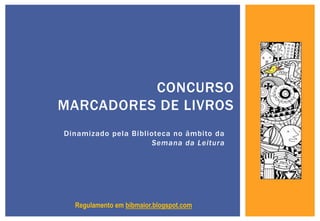 CONCURSO
MARCADORES DE LIVROS
Dinamizado pela Biblioteca no âmbito da
                      Semana da Leitura




  Regulamento em bibmaior.blogspot.com
 