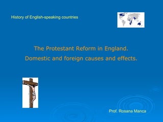 History of English-speaking countries The Protestant Reform in England.  Domestic and foreign causes and effects.  Prof. Rosana Manca 