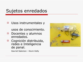 Sujetos enredados Usos instrumentales y  usos de conocimiento. Docentes y alumnos enredados.  Cognición distribuida,  redes e Inteligencia de panal.  Gavriel Salomon - Kevin Kelly   