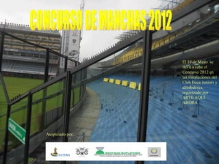 El 19 de Mayo se
                  llevó a cabo el
                  Concurso 2012 en
                  las instalaciones del
                  Club Boca Juniors y
                  alrededores,
                  organizado por
                  ARTE AQUÍ
                  AHORA




Auspiciado por:
 