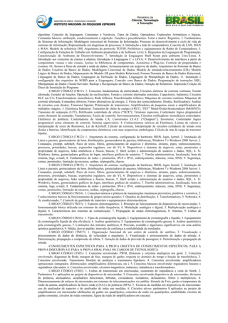 algoritmo. Conceito de linguagem. Constantes e Variáveis. Tipos de Dados. Operadores. Expressões Aritméticas e lógicas.
Comandos básicos: atribuição, condicionamento e repetição. Funções e procedimentos. Vetor e matriz. Registros; 3. Fundamentos
de Sistemas de Informação; Modelagem conceitual de Sistemas de Informação; Processo de desenvolvimento e ciclo de vida de
sistemas de informação; Representação em diagramas de processos; 4. Introdução a rede de computadores; Conceito de LAN, MAN
e WAN; Modelo de referência OSI; Arquitetura do protocolo TCP/IP; Periféricos e equipamentos de Redes de Computadores; 5.
Configuração de Estações de Trabalho em Ambiente proprietário e de Software Livre; 6. Requisitos da Linguagem de Programação;
Caracterização do Ambiente de Desenvolvimento; 7. Introdução às Linguagens Shell Script para ambiente Unix/Linux. 8.
Introdução aos conceitos de classes e objetos; Introdução à Linguagens C e JAVA; 9. Desenvolvimento de interfaces a partir de
componentes visuais e não visuais; Acesso às bibliotecas de componentes, Acessórios e Plug-ins; Controle de propriedades e
eventos; 10. Acesso a fluxo de entrada e saída de dados; Armazenamento em arquivos de dados. Arquitetura de Sistemas de Banco
de Dados; Usuários de Banco de Dados; Modelagem Conceitual de Dados; Modelo de entidade-relacionamento (ER); Modelo
Lógico de Banco de Dados; Mapeamento do Modelo ER para Modelo Relacional; Formas Normais de Banco de Dados Relacional;
Linguagem de Banco de Dados; Linguagem de Definição de Dados; Linguagem de Manipulação de Dados; 11. Instalação e
configuração dos requisitos de SGBD para a Linguagem; Conexão com Banco de Dados; Programação de instruções SQL;
Manipulação de Dados Cliente/Servidor; Backup e Recuperação de Banco de Dados; Geração de Relatórios. Impressão Criação do
Disco de Instalação do Programa
         CARGO CÓDIGO (TM11): 1. Conceitos fundamentais da eletricidade; Circuitos elétricos de corrente contínua; Tensão
alternada; Gerador de funções; Operação do osciloscópio; Tensão e corrente alternadas senoidais; Capacitores; Indutores; Circuitos
RLC em CA; Transformadores monofásicos; Rede trifásica; Transformador trifásico; Máquinas de corrente contínua; Máquinas de
corrente alternada; Comandos elétricos; Fontes alternativas de energia. 2. Física dos semicondutores; Diodos; Retificadores; Análise
de circuitos com diodos; Transistor bipolar; Polarização de transistores; Amplificadores de pequenos sinais e amplificadores de
múltiplos estágios. 3. Eletrônica Industrial: Transistor de efeito de campo (J-FET); "FET" Metal-Óxido-Semicondutor (MOSFET);
Transistor de unijunção (UJT); Retificador controlado de silício (“SCR"); Tiristores especiais; Controlador lógico programável
como elemento de comando; Transdutores; Teoria de controle; Servomecanismos; Circuitos retificadores monofásicos controlador;
Eletrônica de potência; Controladores de tensão CA; Conversores CC-CC (“Choppers”); Inversores; Controlador lógico
programável como elemento de controle; Sistema supervisório. 4. Conhecimentos teóricos de Eletrônica: Leitura de valores e
interpretação de cores de Resistores, Lei de Kirchoff, Cálculo de corrente, Interpretação de circuitos ceifadores de tensão com
diodos e baterias, Identificação de componentes eletrônicos com suas respectivas simbologias, Cálculo de reta de carga de transistor
bipolar.
         CARGO CÓDIGO (TM12): 1. Arquitetura do sistema, configuração de hardware, BIOS, login, kernel; 2. Instalação do
Linux e pacotes, gerenciadores de boot, distribuições, gerenciadores de pacotes, bibliotecas, Windows 7 e Windows 2008 Server; 3.
Comandos, prompt, subshell, fluxo de texto, filtros, gerenciamento de arquivos e diretórios, streams, pipes, redirecionamento,
processos, prioridades, buscas, expressões regulares, uso do VI; 4. Dispositivos e sistemas de arquivos, cotas, permissões e
propriedade de arquivos, links simbólicos e físicos, buscas; 5. Shell scripts e administração de usuários e dados, SQL, 6. X-
Windows, fontes, gerenciadores gráficos de login, interfaces gráficas de usuários; 7. Tarefas administrativas, localização, hora do
sistema, logs, e-mail; 8. Fundamentos de redes e protocolos, IPv4 e IPv6, endereçamento, máscara, rotas, DNS; 9. Segurança,
contas, permissões, limitação de recursos, senhas, criptografia, chaves.
         CARGO CÓDIGO (TM13): 1. Arquitetura do sistema, configuração de hardware, BIOS, login, kernel; 2. Instalação do
Linux e pacotes, gerenciadores de boot, distribuições, gerenciadores de pacotes, bibliotecas, Windows 7 e Windows 2008 Server; 3.
Comandos, prompt, subshell, fluxo de texto, filtros, gerenciamento de arquivos e diretórios, streams, pipes, redirecionamento,
processos, prioridades, buscas, expressões regulares, uso do VI; 4. Dispositivos e sistemas de arquivos, cotas, permissões e
propriedade de arquivos, links simbólicos e físicos, buscas; 5. Shell scripts e administração de usuários e dados, SQL, 6. X-
Windows, fontes, gerenciadores gráficos de login, interfaces gráficas de usuários; 7. Tarefas administrativas, localização, hora do
sistema, logs, e-mail; 8. Fundamentos de redes e protocolos, IPv4 e IPv6, endereçamento, máscara, rotas, DNS; 9. Segurança,
contas, permissões, limitação de recursos, senhas, criptografia, chaves.
         CARGO CÓDIGO (TM14): 1. Conceitos teóricos e práticos de manutenções mecânicas preventiva, preditiva e corretiva; 2.
Conhecimentos básicos de funcionamento de grupos motor-gerador; 3. Quadros de distribuição; 4. Transformadores; 5. Nobreaks; 6.
Ar condicionado; 7. Controle de qualidade de materiais e equipamentos eletromecânicos.
         CARGO CÓDIGO (TM15): 1. Espectro eletromagnético; 2. Princípio de funcionamento de dispositivos de micro-ondas; 3.
Instrumentação básica utilizada em sistemas de rádio frequência; 4. Modulação analógica e digital; 5. Multiplexação analógica e
digital; 6. Características dos sistemas de comunicação; 7. Propagação de ondas eletromagnéticas; 8. Antenas; 9. Linhas de
transmissão.
         CARGO CÓDIGO (TM16): 1. Tipos de cromatografia líquida; 2. Equipamento de cromatografia a líquido; 3. Equipamento
de cromatografia líquida de alta eficiência; 4. Análise quantitativa; 5. Equipamento de cromatografia gasosa; 6. Análise quantitativa
pela cromatografia gasosa; 7. Limitações dos métodos analíticos; 8. Precisão, exatidão e algarismos significativos em uma análise
química quantitativa; 9. Média, desvio padrão, intervalo de confiança e confiabilidade de resultados.
         CARGO CÓDIGO (TM17): 1. Organização funcional de um centro de controle de satélites; 2. Visualização e
processamento de dados de distância, de velocidade e angulares; 3. Visualização e processamento de dados de atitude; 4.
Determinação, propagação e compressão de órbita; 5. Geração de dados de previsão de passagens; 6. Determinação e propagação de
atitude.
         CONHECIMENTOS ESPECÍFICOS PARA A PROVA OBJETIVA DE CONHECIMENTOS ESPECÍFICOS, PARA A
PROVA DISCURSIVA E PARA A PROVA ORAL PARA OS CARGOS DE TECNOLOGISTA.
         CARGO CÓDIGO (TS01): 1. Conceitos envolvendo: PWM, Histerese e circuitos analógicos em geral. 2. Conceitos
envolvendo: diagramas de Bode, margem de fase, margem de ganho, resposta no domínio do tempo e função de transferência. 3.
Conceitos envolvendo: Transistores Mosfets de potência e transistores bipolares. 4. Conceitos envolvendo: amplificadores
operacionais (integrador, diferenciador, amplificadores diferenciais, etc.). 5. Conceitos básicos envolvendo: reguladores lineares e
reguladores chaveados. 6. Conceitos envolvendo: circuitos magnéticos, indutores, indutância e transformadores.
         CARGO CÓDIGO (TS02): 1. Linhas de transmissão em microondas, casamento de impedância e carta de Smith. 2.
Parâmetros S e aplicações ao projeto de dispositivos de microondas. 3. Conceitos envolvendo dispositivos de microondas: divisores
de potência, atenuadores, acopladores direcionais, híbridas, circuladores /isoladores, defasadores, filtros e multiplexers. 4.
Dimensionamento de enlaces de microondas em sistemas de telecomunicações via satélite: fórmula de Friis, ganho e temperatura de
ruído da antena, amplificadores de baixo ruído (LNA) e de potência (HPA). 5. Técnicas de medidas em dispositivos de microondas:
uso do analisador de espectro e do analisador de redes nas medidas. 6. Circuitos ativos: parâmetros S aplicados ao projeto de
amplificadores em microondas (definições de ganho em quadripolos, conceitos de ruído em quadripolos, estabilidade, círculos de
ganho constante, círculos de ruído constante, figura de ruído de amplificadores em cascata).
 