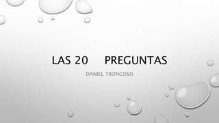 LAS 20 PREGUNTAS
DANIEL TRONCOSO
 