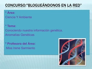 CONCURSO:"BLOGUEÁNDONOS EN LA RED”
* Área:
Ciencia Y Ambiente
* Tema:
Conociendo nuestra información genética.
Anomalías Genéticas
* Profesora del Área:
Miss Irene Sarmiento

 