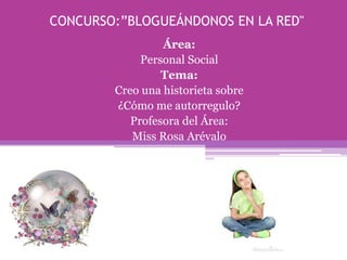 CONCURSO:”BLOGUEÁNDONOS EN LA RED"
Área:
Personal Social
Tema:
Creo una historieta sobre
¿Cómo me autorregulo?
Profesora del Área:
Miss Rosa Arévalo

 