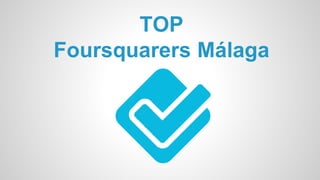 TOP 
Foursquarers Málaga 
 