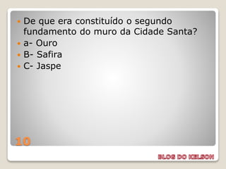 10
 De que era constituído o segundo
fundamento do muro da Cidade Santa?
 a- Ouro
 B- Safira
 C- Jaspe
 