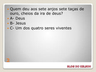 2
 Quem deu aos sete anjos sete taças de
ouro, cheios da ira de deus?
 A- Deus
 B- Jesus
 C- Um dos quatro seres viventes
 