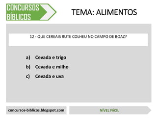 a) Cevada e trigo
b) Cevada e milho
c) Cevada e uva
TEMA: ALIMENTOS
12 - QUE CEREAIS RUTE COLHEU NO CAMPO DE BOAZ?
concursos-biblicos.blogspot.com NÍVEL FÁCIL
 