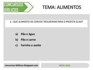 a) Pão e água
b) Pão e carne
c) Farinha e azeite
TEMA: ALIMENTOS
2 - QUE ALIMENTO OS CORVOS TROUXERAM PARA O PROFETA ELIAS?
concursos-biblicos.blogspot.com NÍVEL FÁCIL
 