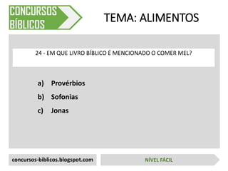 a) Provérbios
b) Sofonias
c) Jonas
TEMA: ALIMENTOS
24 - EM QUE LIVRO BÍBLICO É MENCIONADO O COMER MEL?
concursos-biblicos.blogspot.com NÍVEL FÁCIL
 