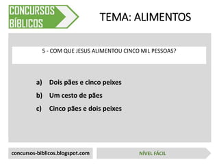 a) Dois pães e cinco peixes
b) Um cesto de pães
c) Cinco pães e dois peixes
TEMA: ALIMENTOS
5 - COM QUE JESUS ALIMENTOU CINCO MIL PESSOAS?
concursos-biblicos.blogspot.com NÍVEL FÁCIL
 