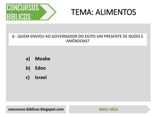 a) Moabe
b) Edon
c) Israel
TEMA: ALIMENTOS
6 - QUEM ENVIOU AO GOVERNADOR DO EGITO UM PRESENTE DE NOZES E
AMÊNDOAS?
concursos-biblicos.blogspot.com NÍVEL FÁCIL
 