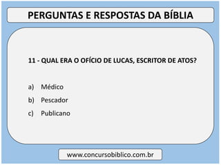 11 - QUAL ERA O OFÍCIO DE LUCAS, ESCRITOR DE ATOS?
a) Médico
b) Pescador
c) Publicano
www.concursobiblico.com.br
PERGUNTAS E RESPOSTAS DA BÍBLIA
 