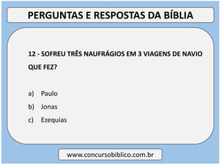 12 - SOFREU TRÊS NAUFRÁGIOS EM 3 VIAGENS DE NAVIO
QUE FEZ?
a) Paulo
b) Jonas
c) Ezequias
www.concursobiblico.com.br
PERGUNTAS E RESPOSTAS DA BÍBLIA
 