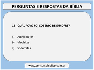15 - QUAL POVO FOI COBERTO DE ENXOFRE?
a) Amalequitas
b) Moabitas
c) Sodomitas
www.concursobiblico.com.br
PERGUNTAS E RESPOSTAS DA BÍBLIA
 
