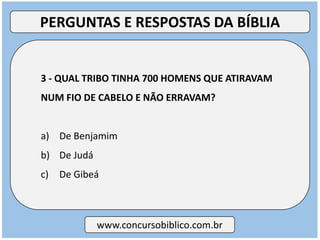 3 - QUAL TRIBO TINHA 700 HOMENS QUE ATIRAVAM
NUM FIO DE CABELO E NÃO ERRAVAM?
a) De Benjamim
b) De Judá
c) De Gibeá
www.concursobiblico.com.br
PERGUNTAS E RESPOSTAS DA BÍBLIA
 