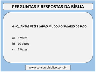 4 - QUANTAS VEZES LABÃO MUDOU O SALARIO DE JACÓ
a) 5 Vezes
b) 10 Vezes
c) 7 Vezes
www.concursobiblico.com.br
PERGUNTAS E RESPOSTAS DA BÍBLIA
 