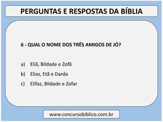 6 - QUAL O NOME DOS TRÊS AMIGOS DE JÓ?
a) Eliã, Bildade e Zofã
b) Elias, Etã e Darda
c) Elifaz, Bildade e Zofar
www.concursobiblico.com.br
PERGUNTAS E RESPOSTAS DA BÍBLIA
 